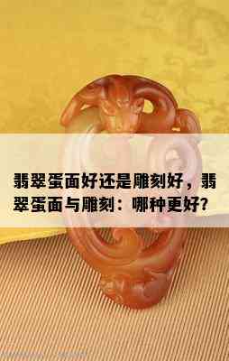 翡翠蛋面好还是雕刻好，翡翠蛋面与雕刻：哪种更好？