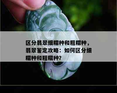 区分翡翠细糯种和粗糯种，翡翠鉴定攻略：如何区分细糯种和粗糯种？