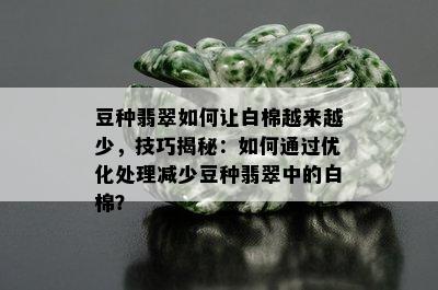 豆种翡翠如何让白棉越来越少，技巧揭秘：如何通过优化处理减少豆种翡翠中的白棉？