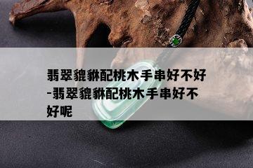 翡翠貔貅配桃木手串好不好-翡翠貔貅配桃木手串好不好呢