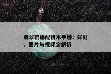 翡翠貔貅配桃木手链：好处、图片与视频全解析