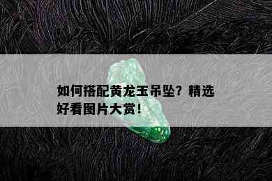 如何搭配黄龙玉吊坠？精选好看图片大赏！