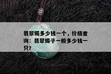 翡翠镯多少钱一个，价格查询：翡翠镯子一般多少钱一只？