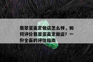 翡翠蛋面定做店怎么样，如何评价翡翠蛋面定做店？一份全面的评估指南