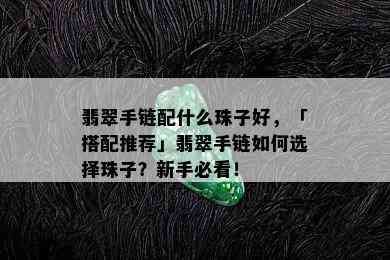 翡翠手链配什么珠子好，「搭配推荐」翡翠手链如何选择珠子？新手必看！