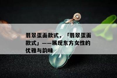 翡翠蛋面款式，「翡翠蛋面款式」——展现东方女性的优雅与韵味