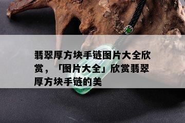 翡翠厚方块手链图片大全欣赏，「图片大全」欣赏翡翠厚方块手链的美