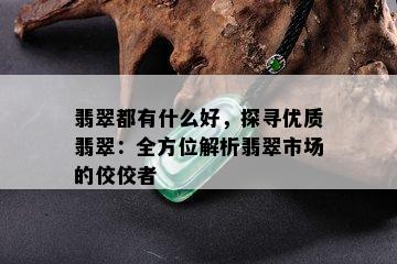 翡翠都有什么好，探寻优质翡翠：全方位解析翡翠市场的佼佼者