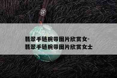 翡翠手链腕带图片欣赏女-翡翠手链腕带图片欣赏女士