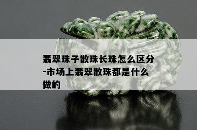 翡翠珠子散珠长珠怎么区分-市场上翡翠散珠都是什么做的