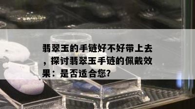 翡翠玉的手链好不好带上去，探讨翡翠玉手链的佩戴效果：是否适合您？