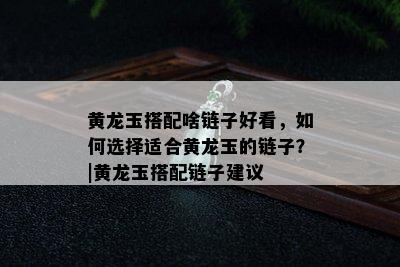 黄龙玉搭配啥链子好看，如何选择适合黄龙玉的链子？|黄龙玉搭配链子建议