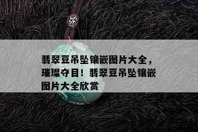 翡翠豆吊坠镶嵌图片大全，璀璨夺目！翡翠豆吊坠镶嵌图片大全欣赏