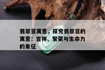 翡翠豆寓意，探究翡翠豆的寓意：吉祥、繁荣与生命力的象征