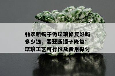 翡翠断镯子做珐琅修复好吗多少钱，翡翠断镯子修复：珐琅工艺可行性及费用探讨