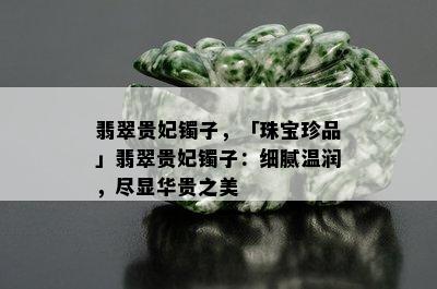 翡翠贵妃镯子，「珠宝珍品」翡翠贵妃镯子：细腻温润，尽显华贵之美