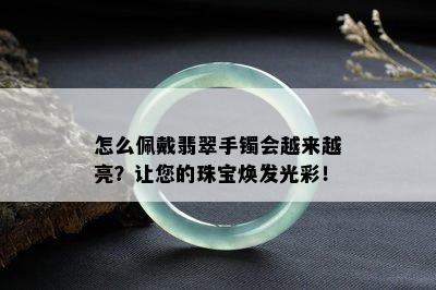 怎么佩戴翡翠手镯会越来越亮？让您的珠宝焕发光彩！