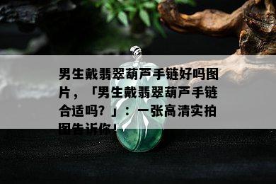 男生戴翡翠葫芦手链好吗图片，「男生戴翡翠葫芦手链合适吗？」：一张高清实拍图告诉你！